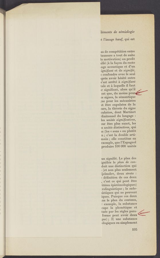Page text (OCR generated): ”fwwﬂzv .7 a .7, .7; 7 m7 ,, ’_ , l __ _. u... > m V ﬂ >_
» "*“fm wmmwlygwmgwwuaw ’1'“;
‘ _- . . , , L. h .
. ~.., xx ,
’léments de sémiologie
at l’image baeuf, qui est
as de competition entre
Saussure a tout de suite
le motivation) au proﬁt
liﬁé (a la facon du recto
[age acoustique et d’un
igniﬁant et de signiﬁé,
3 confondre avec le seul
{pres avoir he'sité entre
s’est arrété a signiﬁant ,
tale et a laquelle il faut
lI‘ signifiant, alors qu’il
est que, du moins pour
es signes, la sémantique "
[ue pour les mécanistes
at étre expulsées de la
mre, la théorie du signe
culation, dont Martinet
éﬁnitonnel du langage :
les unités signiﬁcatives,
3111' étre plus exact, les
:s unités distinctives, qui
lS (les « sons » ou plutot
n; c’eSt la double arti—
main; elle constitue en
exemple, que l’Espagnol
produire 100 000 unités
un signiﬁé. Le plan (les
igniﬁés le plan dc con-
duit une distinction qui
: (et non plus seulement
[jelmslev, deux strata
: definition de ces deux
, c’est ce qui peut étre
'iteres épistémologiques)
:ralinguistique ; la subs-
listiques qui ne peuvent
iques. Puisque ces deux
[HS 1e plan du contenu,
.‘ exemple, la substance
cupe la phonétique et
tuée par les regles para-
forme peut avoir deux
que); 3) une substance
ologiques ou simplement
105