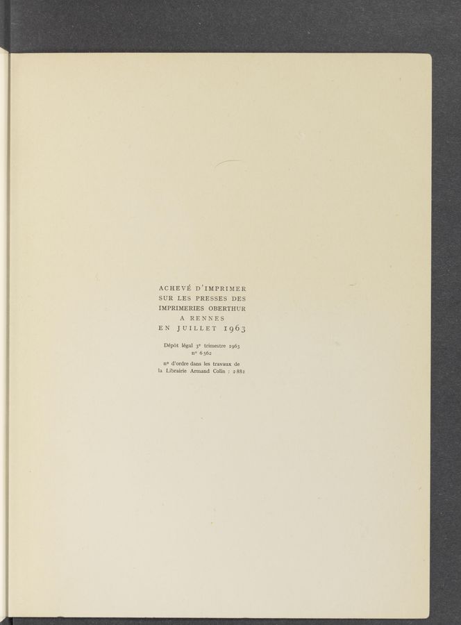 Page text (OCR generated): w . mm..-_,m-u._amm.a——
ACHEVE D’IMPRIMER
SUR LES PRESSES DES
IMPRIMERIES OBERTHUR
A RENNES
EN JUILLET 1963
Dépét légal 3e trimestre 1963
n0 6562
n0 d’ordre dans les travaux de
la Librairie Armand Colin : 2 882