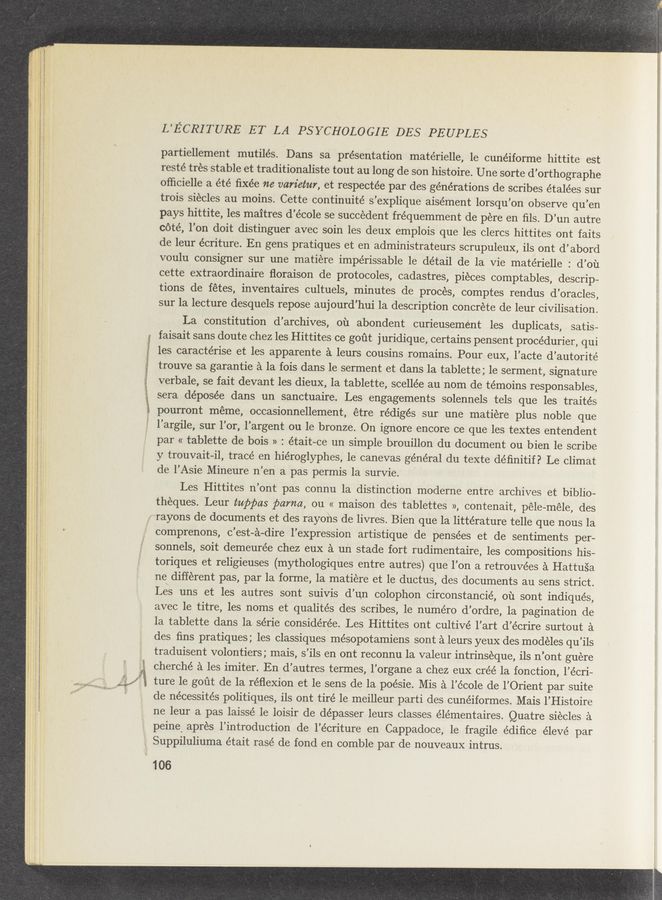 Page text (OCR generated): , . . gal . A, .c
H . 15:1-5- “Md-mm“ ' -
—' l,,. a. W *‘k‘wa—r‘a‘
L’ECRITURE ET LA PSYCHOLOGIE DES PEUPLES
partiellement mutilés. Dans sa presentation matérielle, 1e cunéiforme hittite est
resté tres stable et traditionaliste tout au long de son histoire. Une sorte d’orthographe
oﬂicielle a été ﬁxée ne varietur, et respectée par des générations de scribes étalées sur
trois siécles au moins. Cette continuité s’explique aisément lorsqu’on observe qu’en
pays hittite, les maitres d’école se succedent fréquemment de pére en ﬁls. D’un autre
COté, l’on doit distinguer avec soin les deux emplois que les clercs hittites ont faits
de leur écriture. En gens pratiques et en administrateurs scrupuleux, ils ont d’abord
voulu consigner sur une matiere impérissable 1e detail de la vie matérielle : d’ou
cette extraordinaire ﬂoraison de protocoles, cadastres, pieces comptables, descrip-
tions de fétes, inventaires cultuels, minutes de procés, comptes rendus d’oracles,
sur la lecture desquels repose aujourd’hui 1a description concrete de leur civilisation.
La constitution d’archives, 01‘1 abondent curieusemént les duplicats, satis-
faisait sans doute chez les Hittites ce goﬁt juridique, certains pensent procédurier, qui
les caractérise et les apparente a leurs cousins romains. Pour eux, l’acte d’autorité
trouve sa garantie a la fois dans le serment et dans la tablette; 1e serment, signature
verbale, se fait devant les dieux, 1a tablette, scellée au nom de témoins responsables,
sera déposée dans un sanctuaire. Les engagements solennels tels que les traités
pourront méme, occasionnellement, étre rédigés sur une matiere plus noble que
l’argile, sur l’or, l’argent ou le bronze. On ignore encore ce que les textes entendent
par « tablette de bois » : était-ce un simple brouillon du document ou bien 1e scribe
y trouvait-il, tracé en hiéroglyphes, 1e canevas général du texte déﬁnitif? Le climat
de l’Asie Mineure n’en a pas permis 1a survie.
Les Hittites n’ont pas connu la distinction moderne entre archives et biblio-
theques. Leur tuppas pama, ou << maison des tablettes », contenait, péle—méle, des
rayons de documents et des rayons de livres. Bien que la littérature telle que nous la
' 106
comprenons, c’est-a-dire l’expression artistique de pensées et de sentiments per-
sonnels, soit demeurée chez eux a un stade fort rudimentaire, les compositions his-
toriques et religieuses (mythologiques entre autres) que You a retrouvées a Hattusa
ne different pas, par la forme, la matiére et le ductus, des documents au sens strict.
Les uns et les autres sont suivis d’un colophon circonstancié, 01‘1 sont indiqués,
avec le titre, les noms et qualités des scribes, 1e numéro d’ordre, 1a pagination de
la tablette dans la série considérée. Les Hittites ont cultivé l’art d’écrire surtout a
des ﬁns pratiques; les classiques mésopotamiens sont a leurs yeux des modeles qu’ils
traduisent volontiers ; mais, s’ils en ont reconnu la valeur intrinseque, ils n’ont guere
cherché a les imiter. En d’autres termes, l’organe a chez eux créé la fonction, l’écri~
ture 1e goﬁt de la réﬂexion et le sens de la poésie. Mis a l’école de l’Orient par suite
de nécessités politiques, ils ont tiré 1e meilleur parti des cunéiformes. Mais l’Histoire
ne leur a pas laissé 1e loisir de dépasser leurs classes élémentaires. Quatre siecles a
peine, apres l’introduction de l’écriture en Cappadoce, 1e fragile édiﬁce élevé par
Suppiluliuma était rasé de fond en comble par de nouveaux intrus.