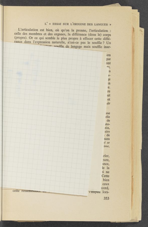 Page text (OCR generated): L’ « ESSAI SUR L’ORIGINE DES LANGUES »
L’articulation est bien, 01‘1 qu’on la prenne, 1’,articulation -:
celle des membres et des organes, 1a différanoe (dans 1e) corps
(propre), Or ce qui semble le plus propre é effacer cette diffe—
rance dans l’eXpression naturelle, n’est—ce pas le soufﬂe ? Un . ~
‘ New” smlfﬂe de langage mais souffle inar-
ion , '
$113
out
no
I’o
M571; . ; ,
. ti "€323 '
44, L . '
" .‘v‘w. 4 -
‘n - “ ﬁes « \
- .
1r1er,
pure, ’.
ance,
le la
)i ne
Cette .
bien ‘ , ,
ceux ‘ f
more}, 7, ,
1 Cefte IAressemDMHW9-”4W».v~‘.,,,.,..-;;«..-»V .. 11mm 10139- ‘ ‘
.353 , ‘_
iv.-
. WM». 3.: «1.4m- , W'Qarxs