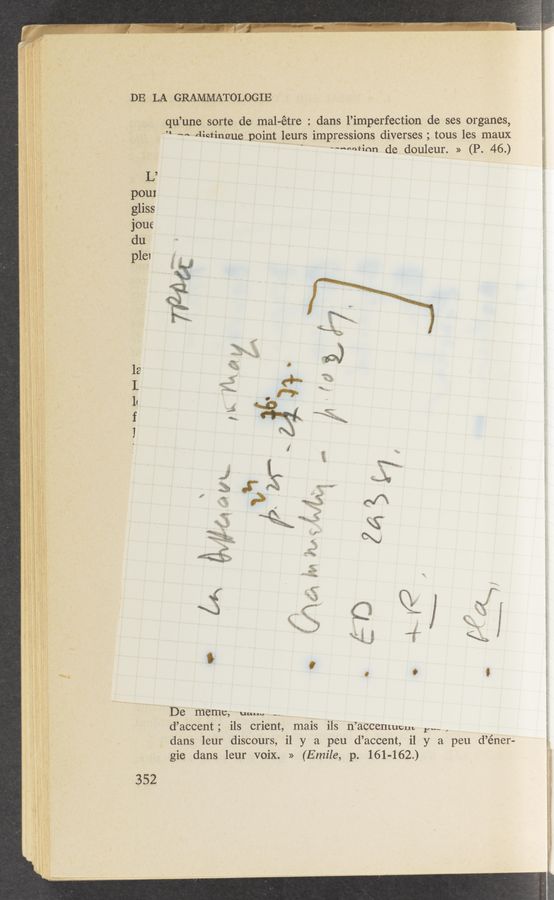 Page text (OCR generated): DE LA GRAMMATOLOGIE
qu’une‘ sorte de mal-étre : dans l’imperfection de ses organes,
-. m. dietinﬂue point; leurs impressions diverses ; tous les maux f
--«nofinn de douleur. » (P. 46-)
L9
pour
gliss
j'oue
du
p161
i ,
. h" M
De meme, um” _-_
d’accent; ils orient, mais ils n’accemucu. r..- ,
dans leur discours, i1 y a pen d’accent, i1 y a pen d’éner-
gie dans leur voix. » (Emile, p. 161-162.) *7:
352
w,” Tans-V: < .1 at: - 5-1.‘\( 5