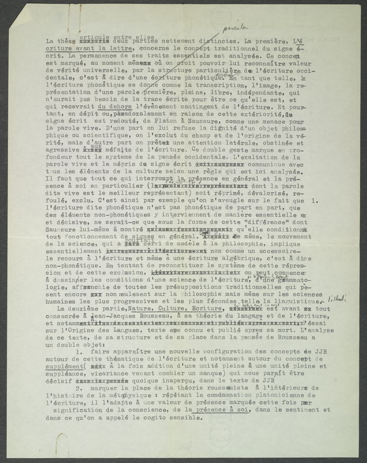Page text (OCR generated): »' artiou e ,ntre el es . up» . . ,
La these xnmyax a eux par ies nettement d =‘inctes. La premiere, lﬂe
criture avant la lettre, eoncerne 1e congept traditionnel du signs é-
crit. La permanence de ses traits eSS1W'iels est analyses. Ce oonoem
est marque, au moment mememm on on .oit pouvoir lui reconnaitre valeur
de vérité universelle, par la st cture particulg§r@,deal'écriture occi~
dentale, c'est a dire d'une éc. ture phonétiq§%§w§ﬁ%tant que telle, b:
l'écriture phonetique se do e comme la transcriptions l'image, la re—
presentation d'une parole remiere, pleine, libre, independante, qui
n'aurait pas besoin de la trace écrite pour étre ce qu'elle est, et
qui recevrait du dehors l'événement contingent de l'écriture. Et pour—
tant, en dépit ou,pamadoxalement en raison de cette exteriorité,¢e
signs écrit est redouté, de Platon a Saussure, comme une menace pour
la parole vive. D'une part on lui refuse la dignité d’un objet philose‘
phique ou scientifique, on l'exclut du champ et de l'origine de la'vé—
rité, mais d'autre part on pretax une attention laterals, obstinée et
agressive ﬁxsa§ méfaits de l'écriture. Ce double geste_marque en nro~
fondeur tout le systems de la pensée occidentale. L'exaltation de la
parole vive et le mépris da signs écrit ﬁnitxsmmnnsex communioue avec
‘t us les éléments de la culture selon une régle qui est ici analysée.
Il faut que tout ce qui interromgﬁqggnygéfence en général et la pre—
sence a soi en particulier (lxxxmaiaxxixmxxxpxésanianx dont la parole
dite vive est le meilleur représentant) soit réprimé, dévalorisé, re~
foulé, exclut C'est ainsi par exemple qu'on s'aveugle sur le fait que 1.
l'écriture dite phonétique n'est pas phonétigue de part on part, que
des éléments non~phonétiques y interviennent de maniere essentielle ex
et decisive, ne serait~ce que sous la forme de cette "difference" dont
SaUssure luiuméme a montré gaxannmxﬁaamxi n §EKXX qu'elle conditionna
tout fonctionnement deog%%gﬁs en general. ‘ éii Em meme, le mouvement
de la science, Qui a era servi de models a la philosophie, implique
essentiellement isxrammursXﬁXiX§nxixmxexxsx non comme un accessoire-n
le recours a l‘écriture et meme a une écriture algébrique, c‘est a dine
non—phonétique. En tentant de reConstituer 1e systems de cette repres-
sion et de cette exctesion, kiéxxiXMXEXRXantXiaXistx onmggut§commenca¢
a dessinﬁer les conditions d'une science de l'écrituréfﬁfhﬁﬁéu“ﬁ” mate»
logie, affaancnie de toutes les presuppositions traditionnelles qui pg-
sent encore sax nonssulement sur la nhilosophie mais meme sur les sciences , e
humaines les plus progressives et les plus fécondes,telle la linguistiouegx ’Qém“
La deuxiéme partie,Nature, Culture, Ecriture, anﬁ" ég§xeg%‘avant nu tout
consacrée a lean—Jacques Rousseau, a sa théorie du langage et de l'écriture,
et notammsntxitanxﬁnxsexmksxtesxreﬁxamnmusxetxnubiiﬁsxanxesxsaxmmxxxxﬂéssai
sur l'Origine des Langues, texts sue connu et publié apres sa mort, L"analyse
de ce terte, de sa structure et de sa nlace dans la pensée de Rousseau a
un double objet:
1. fairs apparaftre une nouvelle configuration des concepts ée JJR
autour de cette thematique ﬁe l'écriture et notamment autour du concatt 6e
supplément( nﬁax a la fois addtion d'une unite pleine a une unité pleine et
sunpléance, vicariance venant oombler un manque) eui nous parait étre
décisif innsxiaxgnnsée quoique inapergu, dans le texte de JJR
2. marquer la place de la théorie rousseuiste a l'intérieurg de
l'histoire de la métqﬁysique : répétant la condemnation platonicienne de
l'écriture, il l'adatte a une valeur de presence marquee cette fois par
signification de la conscience, de la presence 5 sci, dans le sentiment et
dans ce qu'on a appelé le cogito sensible.