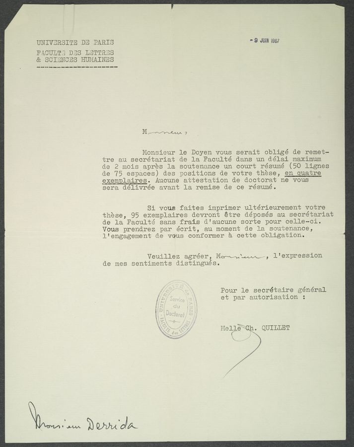 Page text (OCR generated): UNIVERSITE DE PARIS
" 9 JUiN 1857
FACULTE DES LETTRES
HUMAINES
~"n~~u~“~~b—u‘m-n~_~~
M 1w----'vow’\m/€.,4 4 A j;
Monsieur 1e Doyen vous serait oblige de remet—
tre an secretariat de la Faculté dans un délai maximum
de 2 mois apres la soutenanoe un court resume (SO lignes
de 75 espaoes) des positions de votre these, en quatre
exemplaires. Auoune attestation de dootorat ne vous
sera délivrée avant la remise de oe’résuméo
Si vous faites imprimer ultérieurement votre
these, 95 exemplaires devront étre déposés an secretariat
de la Faculte sans frais d'aucune sorte pour oelle-ci.
Vous prendrez par écrit, an moment de la soutenanoe,
l’engagement de vous conformer a cette obligation.
Veuillez agréer, MammmaLMAAif, l'expression
de mes sentiments distinguésc
Pour 1e secrétaire general
‘gj5;,, et par autorisation
‘ny--gar Melle‘éQn° QUILLET
\Lv’»,~ f” “:>
3'
f/
Eff},
ﬁrm % Qﬁm‘cjk