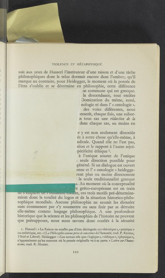 Page text (OCR generated): . . . .g ' -.’, \«w' *i“--\' "'9' V V .. _
' "‘“:33;~$_£_“':;;:’~l~.:‘T’:ﬁ:.:$:"f_ﬁﬁ9‘_- x: _. 155141341511 2; is‘vr‘mf". ~- 10:. r: 2/, ~ «xx-r: ...g._.~. .
VIOLENCE ET METAPHYSIQUE
soit aux yeuX de Husserl l’instituteur d’une raison et d’une tache
philosophiques dont le telos dormait encore dans l’ombre; qu’il
marque au contraire, pour Heidegger, le moment ou la pensée de
l’etre s ’oublie et se determine en philosophie, cette difference
ne commune qui est grecque.
la descendance, tout entiere
Domination du meme, aussi,
nologie ni dans 1’ « ontologie ».
des voies diﬁérentes, nous
>rescrit, chaque fois, une subor-
n tous cas une rédzccz‘z'ozc dc [a
dans chaque cas, au moins en
16 y est non seulement dissociée
ée a autre chose qu’elle-méme, a
adicale. Quand elle ne l’est pas,
lthﬂ et le rapport a l’autre rejoi—
:pécificité éthique 1.
a l’unique source de l’unique ‘~
1 seule direction possible pour '
general. Si un dialogue est ouvert
enne et 1’ « ontologie » heidegge—
vent plus ou moins directement
f la seule traditionnalité grecque
u. Au moment ou la conceptualité
,; :e gréco- européenne est en train
' ~ ' ' . ‘ re, ces trois motifs pré-determine-
raient donc la totalité du logos et de la situation historico-philo—
sophique mondiale. Aucune philosophic ne saurait les ébranler
sans commencer par s’y soumettre ou sans ﬁnir par se détruire
elle-méme comme langage philosophique. A une profondeur
historique que la science et les philosophies de l’histoire ne peuvent
que présupposer, nous nous savons donc conﬁés a la sécurité
I. Husserl: « La Raison ne souffre pas d’é tre distinguée en « théorique », « pratique >>
on esthétique, etc. » (La sz'locopbz‘e commcprire dc conscience dc l’bumam’z‘é, trad. P. Ricceur,
Vérz’z‘e’ ct me‘e’). Heidegger : «Les termes tels que « logique », « éthique », «physique »,
n’apparaissent qu’au moment oh la pensée originelle va a sa perte. » Letire cur l’buma-
m‘mzc, trad. R. Munier.