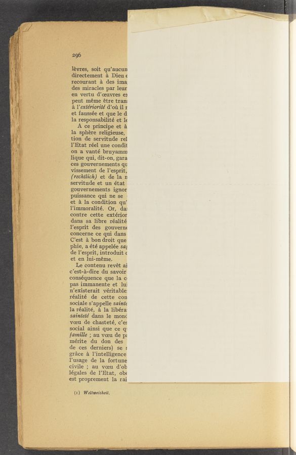 Page text (OCR generated): \
Vt.“
‘ I I",
, ._..~ “
.nn 1- ‘
-V-
«a.—
ub-
% c '
_ - . , ‘ *manv-J’m-ijm‘tﬂﬁ_
. ‘5’" ’r‘ ._ n.“ .
. m x w.“
296
-\ a. W.»
‘ iguana-u f~q§~‘u¢»&amp;' ‘
v ,2”
0—...
m .
l” ’
be
lévres, soit qu’aucun
directement a Dieu e
recourant a des ima;
des miracles par leur
. en vertu d’oeuvres e1
‘ ﬁn , pent meme étre tran:
' V a l’extériorz’té d’on il I
et faussée et que 1e (1
1a reSponsabilité et It
A ce principe et a
la Sphere religieuse,
tion de servitude rel
l’Etat réel une condit
v.3 on 'a vanté bruyamm
i J ' lique qui, dit-on, gara
‘ i ' ' ces gouvernements qu
vissement de l’e5prit,
(rechtlich) et de la n
servitude et un état
gouvernements ignor
puissance qni ne se
et a la condition qu’
l’immoralité. Or, da1
contre cette extérior
dans sa libre réalité
l’esprit des gou’verm
concerne ce qui dans
C’est a bon droit que
phie, a été appelée sag
de l’eSprit, introduit (
J et en lui-méme.
VF: Le contenu revét ai
. c’est-a-dire du savoir
conséquence que 1a 0
pas immanente et “lui
n’existerait veritable:
re’alité de cette con
sociale s’appelle sainte
1a réalité, a la libéra'
saintete’ dans le monc‘
voeu de chasteté, c’es
social ainsi que ce q1
famille ; au voeu de p:
mérite du don des
de ces derniers) se :
grace a l’intelligence
1‘55 ~ l’usage de la fortune
l civile ; au voeu d’ob
(l légales de l’Etat, obe‘
est pr0prement la rai
m V (I) Weltwez’shez't.
' ' ”‘ "“‘ ' " .c . 'v ‘ _ ,‘_ ﬂ .« .___. _‘L_ a» 3 _ .‘
, . .7 u is... _ .
-—a~. "M4,. -5--..