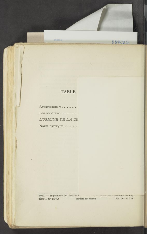 Page text (OCR generated): GRAPH Y 28
“‘“" ———‘ ~W_
'Tﬁ's. 424‘ ,4 _
v.’ ", ~ *W-"”' 1 1:3:W A.“
.4:..'..».‘:J ‘-—~< ..
' TABLE
AVERTISSEMENT . . . . . . . . . .
INTRODUCTION .. . . . . . . . ..
L’ORIGINE DE LA GE
NOTES CRITIQUES. . . . . . . . .
1962. —— Imprimerie des Presses Lu.-." “WWW m, ; muw. — vcuuULuU \L'Lauuc}
EDIT. No 26 776 IMPRIME EN FRANCE IMP. N° 17 339
r ' I
\. » .v v , .1-.. .n - .. ' a." “3‘“ ‘5‘ U“ ..- ~
" '2“ ;' ‘ Wan—s; ,'-- ~-s~ 'mt’r‘ﬂ; :‘ .ﬁ. :awaeeo‘ﬁk-w aw «125w an" --='~~ We.»
N ‘ .. \ _: -~ _‘ , . - "