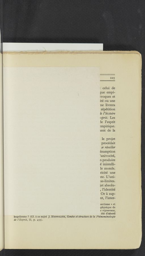 Page text (OCR generated): 105
. celui dc
gue empi-
Lvoques et
ité ou une
ne livrera
répétition
{e l’bz’n‘oz’re
exprz't. Les
ie l’esprit
:mpirique.
lent de la
la projet
procédait
:e réI/ez'ller
ésumption
’univocité,
n produire
é inintelli-
le monde.
ricité une
1te. L’uni—
:as-limites.
jet absolu-
, l’identité
Or A sup-
nt, l’inter—
Lantisme » et
Lphysique de
'8 rigoureuse,
‘ été d’abord
;,, hegelienne ? (Cf. é ce sujet J. HYPPOLITE, Genése et structure de la Phénoménologie
A de l’Espm't, II, p. 455).