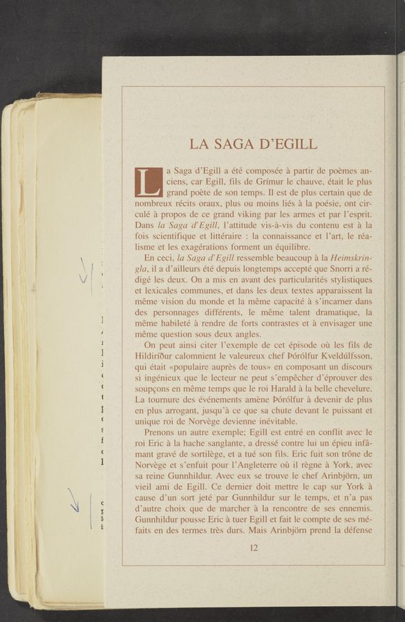 Page text (OCR generated): . .. w—v Wx -~M-mv »_.
nil-I‘d.“
5* (A
III-IA
LA SAGA D ’EGILL
a Saga d’Egill a été composée a partir de poemes an-
ciens, car Egill, fils de Grimur le chauve, etait le plus
grand poete de son temps. Il est de plus certain que de
nombreux recits oraux, plus ou moins lies a la poésie, ont cir—
culé a propos de ce grand Viking par les armes et par l’esprit.
Dans la Saga d’Egill, l’attitude Vis—a-Vis du contenu est a la
fois scientifique et littéraire : la connaissance et l’art, le réa-
lisme et les exagérations forment un équilibre.
En ceci, la Saga d’Egill ressemble beaucoup a la Heimskrin-
gla, il a d’ailleurs été depuis longtemps accepté que Snorri a re-
digé les deux. On a mis en avant des particularite’s stylistiques
et lexicales communes, et dans les deux textes apparaissent la
meme Vision du monde et la meme capacite’ a s’incarner dans
des personnages différents, le meme talent dramatique, la
meme habilete’ a rendre de forts contrastes et a envisager une
meme question sous deux angles.
On peut ainsi citer l’exemple de cet episode on les fils de
Hildiri’our calomnient le valeureux chef POrolfur Kveldulfsson,
qui était «populaire aupres de tous» en composant un discours
si ingénieux que le lecteur ne peut s’empécher d’éprouver des
soupcons en meme temps que le roi Harald a la belle chevelure.
La tournure des evenements amene Porolfur a devenir de plus
en plus arrogant, jusqu’a ce que sa chute devant le puissant et
unique roi de Norvege devienne inevitable.
Prenons un autre exemple; Egill est entre’ en conﬂit avec le
roi Eric 21 la hache sanglante, a dressé contre lui un épieu infa-
mant grave de sortilege, et a tue’ son fils. Eric fuit son trone de
Norvege et s’enfuit pour l’Angleterre ou il regne a York, avec
sa reine Gunnhildur. Avec eux se trouve le chef Arinbjorn, un
vieil ami de Egill. Ce demier doit mettre le cap sur York a
cause d’un sort jeté par Gunnhildur sur le temps, et n’a pas
d’autre choix que de marcher a la rencontre de ses ennemis.
Gunnhildur pousse Eric a tuer Egill et fait le compte de ses me—
faits en des termes tres durs. Mais Arinbjom prend la défense
12