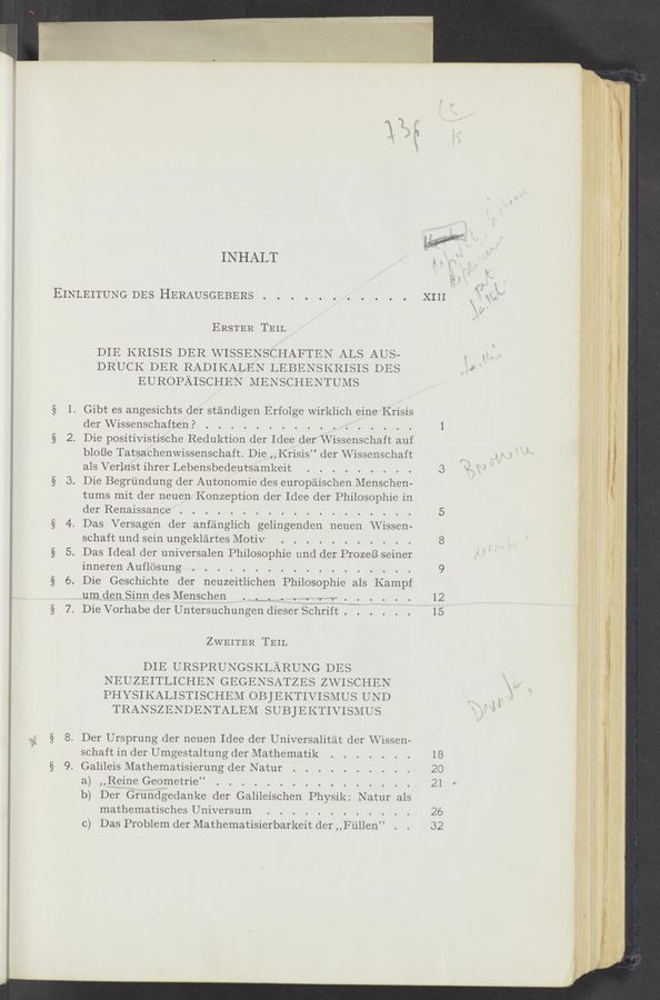 Page text (OCR generated): INHALT
EINLEITUNG DES HERAUSGEBERS . . . . . . . . . . . XIII
ERSTER TEIL
DIE KRISIS DER VVISSENSCHAFTEN ALS AUS-
DRUCK DER RADIKALEN LEBENSKRISIS DES
EUROPAISCHEN MENSCHENTUMS
§ 1. Gibt es angesichts der standigen Erfolge wirklich eine Krisis
der VVissenschaften. ? . . . 1
§ 2. Die positivistische Reduktion der Idee der \V1ssenscha1t auf
bloBe Tatsachenwissenschaft. Die, Kr1sis” der VVissenschaft
als Verlust 1hrer Lebensbedeutsamheit . . . . . . . 3
§ 3. Die Begriindung der Autonomie des europaischen Menschen-
tums mit der neuen Konzeption der Idee der Philosophie in
der Renaissance . . 5
§ 4. Das Versagen der anfanghch ge11ngenc1en neuen \\ 1ssen-
schaft und sein ungekl'artes Motiv . . . 8
§ 5. Das Ideal der universalen Philosophie und der ProzeB seiner
inneren Auﬂbsung . . 9
§ 6. Die Geschichte der neuzeitIichen Philosophie als Kainpf
um den S1nn des Menschen . . . . . . 12
§ 7. Die Vorhabe der Untersuchungen (11eser Schnft 7.” . 1 1. .1 .' 15
ZWEITER TEIL
DIE URSPRUNGSKLARUNG DES
NEUZEITLICHEN GEGENSATZES ZW’ISCHEN
PHYSIKALISTISCHEM OBJEKTIVISMUS UND
TRANSZENDENTALEM SUBJEKTIVISMUS
§ 8. Der Ursprung der neuen Idee der Universalit'at der \Vissen—
schaft in der Umgestaltung der Mathematik . . . . . . . 18
§ 9. Galileis Mathematisierung der Natur . . . . . . . . . . 20
a) ,,Re1ne Geometrie” . . . . . . . 21
b) Der Grundgedanke der Galileischen Physik: Natur als
mathematisches Univeisum . . . . . . 26
G) Das Problem der Mathematisierbarheit (hr, ,11 1111en” . . 32