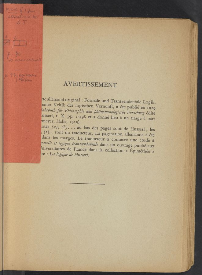 Page text (OCR generated): . .. a, . _ ....
vow». ., fuw ' ..g » :A.’ w . ,‘ “1:2; _ a,“ \v‘ﬂ' Xv.“- K. 4 5 1-. .,
1 .. . MW Ms» awe-R1:
' . _ ‘ ‘ .
Wk ‘11-"? . 5 3M" 1%; '1 ‘3’" is» ‘ rm: '1'
“hm-’5": 31a“: wits-$1.14 "£3353“ 1.55%.,”‘13 ‘ vs»
AVERTISSEMENT'
te aliemand original : Formale und TranSzendentale Logik. ,
einer Kritik der logischen Vefnunft, a été publié en 1929
ammo/6 fair sz'lamp/yz'e and pbéimmmologz'wbe Forwbng édite’
‘5 usserl, t. X, pp. 1-298 et a donné lieu a un tirage a part
1 meyer,'HaHe, 1:929).
' otes (a), (a), au has des pages sont de Husseil; les
(2)... sont du traducteur. La pagination allemande a été
ies marges. Le traduc'teura consacré une etude a
maze/[e 62‘ logigz/e immtmdam‘cz/e dans un ouvrage publie’ aux
ggvlniversitaires de France dans la collection « Epiméthée »
i re : La [ogigz/e a’e Hume/"cl.