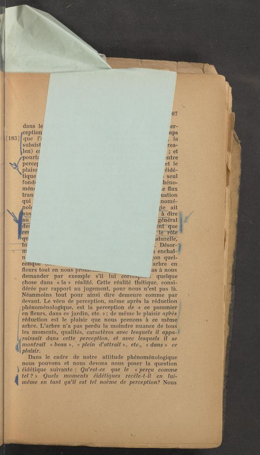 Page text (OCR generated): dans le
ception
[183] que l’¢
subsist
len) e1
pourts
I \%/perce]
\plaisa
tique
fondt
mént
tran!
conque We-
ﬂeurs tout en nous prmucnm
demander par exemple s ’il
en ﬂeurs, dans ce jardin, etc. >>;
'4
plaisir.
[as a nous
COTI’CDPU--
chose dans. << la >> réalité. Cette réalit-é thétique, consi-
dérée par rapport au jugement, pour nous n’est pas 1a.
Néanmoins tout pour ainsi dire demeure comme par
devant. Le Vécu de perception, meme aprés 1a reduction .
phénoménologique, est la perception de << ce pommier.
de meme 1e plaisir aprés
f réduction est le plaisir que nous prenons a ce meme \ e
fa arbre. L’ arbre n’ a pas perdu 1a moindre nuance de tous
:1 es moments, qualités, caracteres avec lesquels il appa—-
lraissait dans cette. perception et avec lesquels il 3e
(montorait «beau» «plein d’attrait >>, etc. «dans» ce
Dans le cadre de notre attitude phénome’nologique
nous pouvons et nous devons nous poser 1a question
iéide’tique suivante: Qu’est—ce que le
tel?» ~*Quels moments éidétiques rece‘le-—t-—il en lui-
méme en tant qu’il est tel noéme de perception? Nous
<< pergu comme
07
161'" g;
nps "‘
_, 1a
rea—
; et
:ntre
t l
: seul
Jhéno-
1e ﬂux
uation
:nomé—
general 1.
ent“““que
firiémfmpés .
amréne; . ;
.' Désor- ;
1 enchai—F
gon quel-
'arbre en
quelque