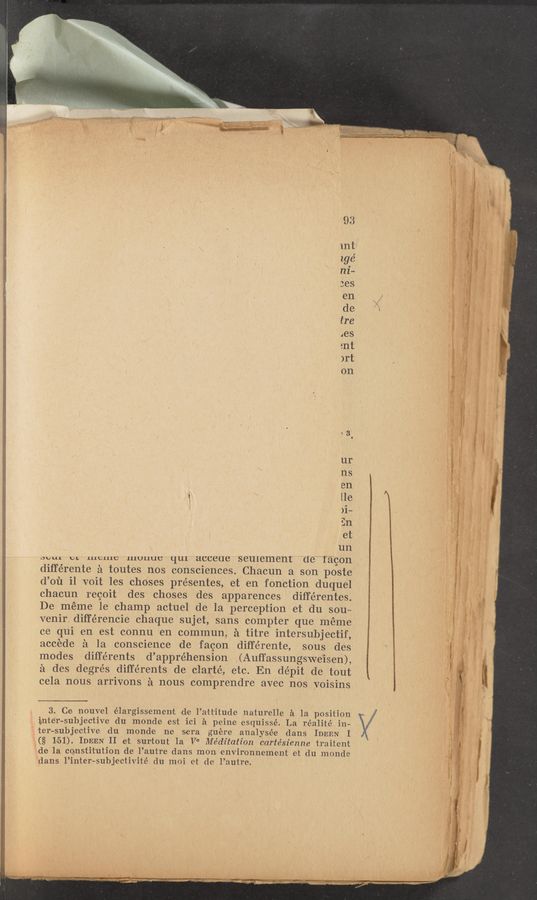 Page text (OCR generated): L «W
1‘
.4
et
un
new e. meme muuue qui acceoe seuiement (1e fa'con
diffe'rente £1 tOutes nos consciences. Chacun a son poste
d’ou i1 voit les choses presentes, et en fonction duquel
chacun regoit des choses des apparences différentes.
De méme 1e champ actuel de la perception et du 'sou~
venir. diﬁ'érencie chaque sujet, sans compter que méme
ce qui en est connu en commun, it titre intersubjectif,
accede £1 la conscience de facon diff-érente, sous des
modes différents d’appréhension \(Auﬁassung‘sweisen),
£1 des degrés différents de clarté, etc. En dépit de‘tout
cela nous arrivons £1 nous comprendre avec nos yoisins
3. Ce 'nouvel élargissementt die l’aftt‘itude .natur‘elle 51 1a, position
inter-subjective du monde est ici a peine esquissé. La réali-té 'in—
ter-subjective du monde n-e sera ,guere analysée dans IDEEN I
(§ 1.51), IDEEN II et surtout 1a Ve Médez'tation cartésienne tr‘aite‘nt
ide 1a constitution de l’autre dans mon renvironnement et du monde
'dans l’inter-subjectivité du moi ct dc l’autre. v