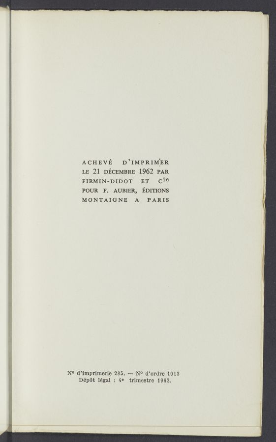 Page text (OCR generated): ACHEVE D’IMPRIM:ER
LE 21 DECEMBRB 1962 PAR
FIRMIN-DIDOT ET (:1Le
POUR F. AUBIER, EDITIONS
MONTAIGNE A PARIS
N0 d’lmprimerie 285. -——- N0 d’ordre 1013
Dépét légal : 4° trimestre 1962.
1.
I
"I
2'? I'
.,-.
V
"as:
I :
.Z'i‘.
5 a
,.-:‘V
: I
i':
-‘
”.8:-
51in.-
$313;
;
‘. ‘17 I
V;- 5
='.=
.I :3
may
\I.‘ N
I ‘t‘
13:):
. ~41“
: 5.5
,1ny
35.2";
' 333..
27%;;
gm
3; if
. '
, ' 13a
, I
'=t' ‘5
£4:
«‘4‘
s? j:
I 1'
I I
. s
I» ;
, w
i-L
,;'\
I
‘29::
:~ 1-
7;- Sq
6-5; .
21'?
‘ ‘.
Li- ,
£39:
_, “3
1:1,"
I; u:
,5.“ s
2: f,
l": I:
A; 9»:
5g; '
3-
231 v
, "i
-,I
l J
5:] v}
4,
A,
‘ f .1
. {if
355;: ‘
» ‘3 I
i , .
*1 '1
31-:
«a;
II; -
25:" a"
In»?
'1' I!
g i
_,
74"
if“:
\
g
_. Cg .
.3 ‘ ,
K.
4'."
a:
I.
;;H
23:?2
‘ 53.51.
- 'w
.j
‘10
4.4
, f