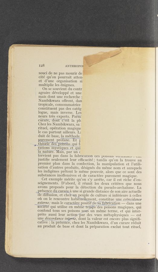 Page text (OCR generated): 128 ANTHROPO]
souci de ne pas mourir de
cité qu’on pourrait atten«
et d’une organisation si
multiplie les énigmes.
On se souvient du contr
agraire développé et une
mais dont une recherche ]
Nambikwara offrent, dan
tropicale, consonnnatrice
constituent pas des catég'
logue, mais inverse. Les
neurs tres experts. Pafiii.I
carafe”;""t‘iontmmFe’st la plr
Chez les N ambikwara, sa :
rituel, operation magique
le cas partout ailleurs. L2
duit de base, la mét_l_1__o_gle_~
purement prairie”? Et l
tibioueweﬁﬁmﬁnsqmi‘
,.L€}t19118 mystlages.....¢t-,.31111
lap‘ﬂxnatwii‘re‘f”Mais, par un (
tervient pas dans la fabrication oes poisons veritawes . cm,
justiﬁe seulernent leur efﬁcacité; tandis qu’on la trouve au
premier plan dans la confection, la manipulation et l’utili—
sation d’autres produits, désigne’s du meme nom et auxquels
les indigenes prétent le meme pouvoir, alors que ce sont des
substances inoffensives et de caractere purement magique.
Cet exemple rne’rite qu’on s’y arréte, car il est riche d’en-
seignements. D’abord, il re’unit les deuX criteres que nous
avons propose’s pour la detection du pseudo—archaisme. La
(. résencpeﬂgluﬂcnrare a une si grande distance de son aire actuelle
gediffusion, et cheixiz'vun peuple de culture si inférieure a celles
oil on le rencontre habituellernent, constitue une coincidence
externe; mais le caractérepositifdesagpricgjtion —— dans une
Wt? qui utilise en méine‘teiﬁpsdes poisons magiques, qui
confond tous ses poisons sous” un meme terme, et qui inter—
prete aussi leur action-“par des vues métaphysiques —— est
une discordance inEaM‘z’é, dont la valeur est encore plus signiﬁ-
--_....~~~
cative ':""'15j“”‘pfé’§éﬁce, chez les Narnbikwara, d’un curare réduit
au produit de base et dont la preparation exclut tout rituel,
