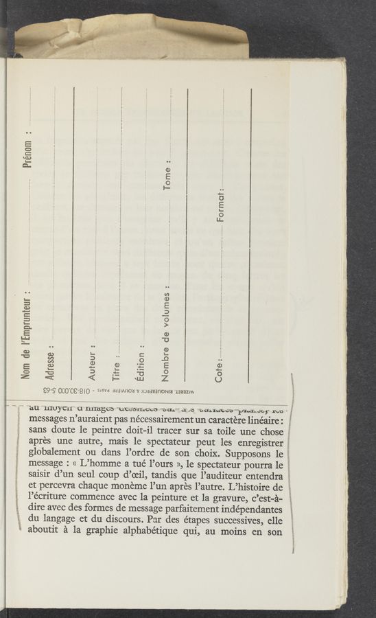 Page text (OCR generated): ,1}; '1', ’
1" ’ MWT’W; R.“ a,
$35” " ' «a 1.3,; .9 5.; 2b 2 7- " , ,L;
A, ’6' . A: 1,» f \ 1' E 1 , .37-
Eww’: :E, 5" \-:/~ 4K /1 ’“ ”’VJRFWWW «#:1M" / f :1? ""
E
D 5 §
C: E E
‘2 on
0
l-- .‘.
d—
U
I...
0
LL
0 O m
CD
s—
: E
a =3
" = O
‘— >
S
(D
g '0
O. O.
(D
an x. ‘ g: 5- S
1: “a? 3 .. 0 _Q ..
E 2:: 3 93 IE E 3
c: 1:: 3 5:. ‘0 0 o E
89-9 OOO’OS8'O - SHWd asamnoa '8' EDEEQQHUNW “132532!“
E’s“ ‘au quy 611‘ C1 IllTagCS ‘utuﬁﬂrmﬁ “Ex Chi“ as}: T: CEIIu’EG‘u “Faraway mu ~ E
messages n’auraient pas nécessairement un caractere linéaire: ’”
sans doute 1e peintre doit-il tracer sur sa toile une chose ’
apres une autre, mais 1e spectateur peut les enregistrer
E3,
globalement ou dans l’ordre de son choix. Supposons 1e
~'132.€,a.§<.311m2%~‘$~$ -.
message : « L’homme a tué l’ours », 1e spectateur pourra 1e
saisir d’un seul coup d’oeil, tandis que l’auditeur entendra E
et percevra chaque moneme l’un apres l’autre. L’histoire de E
l’e'criture commence avec la peinture et la gravure, c’est-a-
dire avec des formes de message parfaitement indépendantes **
du langage et du discours. Par des étapes successives, elle 1’
E
aboutit a la graphic alphabétique qui, au moins en son 1’