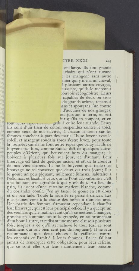 Page text (OCR generated): ...v
‘
ITRE XXXI 245
en large. US ont grande
chairs qu1 n ’ont aucune
:1es mangent sans autre
mier qui y mena un cheval,
a p1us1eurs autres voyages,
3 assiete, qu’11s 1e tuerent a
)ouvoir recognois’cre. Leurs
capables de deuX ou trois
de grands arbres, tenans a
1ans et appuyans 1’un contre
: d’aucunes de noz granges,
nd jusques a terre, et sert
1ur qu ’113 en coupent, et en
ront 1eurs espcco c. cm, grils a cu1re 1eur Viande. Leurs
11ts sont (1’ un tissu de coton, suspenduz contre 1e toic’c,
comme ceux de nos navires, a chacun 1e s1en: car 1es
femmes couchent a part des maris. 115 se levent avec le
sole11, et mangent soudain apres s’es’cre levez, pour toute
1a journée; car 113 ne font autre repas que celuy 1a. 118 ne
boyvent pas lors, comme Suidas (118: de quelques autres
peuples d’Orient, qui beuvoient hors du manger; 115
bo1vent a plusieurs fois sur jour, et .d’autant. Leur
breuvage eét faié’c de quelque racine, et est de la couleur
de nos Vins c1a1rets. Ils ne 1e boyvent que tiede: . ce.
breuvage ne se conserve que deuX ou trois jours; 11 a
1e gou§t un peu piquant, nullement fumeux, salutaire a
1’es’tomac, et 1axat1f a ceuX qul ne 1’ont accous’cumé : c’eét
une boisson tres—agreable a qui y e§t duit. Au 11eu du ..
pain, 115 usent d’une certaine matiere blanche, comme '
du coriandre conﬁt. J’en ay tasré : 1e gousr en esr douX'
et un peu fade. Toute 1a journée se passe a dancer. Les
p1us jeunes vont a la chasse des bestes a tout des arcs.
Une partie des fernmes s ’arnusent cependant a chauﬁfer
1eur breuvage,qu1 esr 1eur principal ofﬁce. 11 y a quelqu’ un
des V1e111ars qui, 1e matin, avant qu ’115 se mettent a manger,
presche en commun tOute 1a grangée, en se promenant
d’un bout a autre, et redisant une mesme clause a plusieurs
fois, jusques ’21 cc qu’11 ayt achevé 1e tour (car ce sont
basﬁmens gui ont bien 'cent pas de longueur). 11 ne 1eur
recomman e que deuX choses : 1a va111ance contre
1es ennemis et 1’an11t1é a 1eurs femmes. Et ne fa111ent
jamais de remerquer cette obligat1on, pour 1eur refrein,
que ce sont e11es qui 1eur maintiennent 1eur aboiss-on
I
Wm, ._d ,.\\