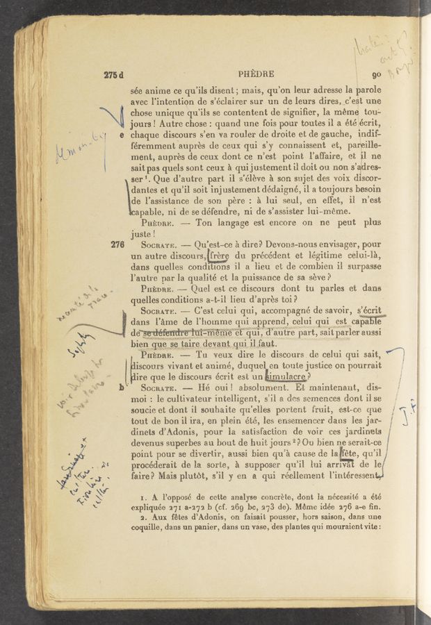Page text (OCR generated): i
E
\r
275 d
e
278
éEHE Lime de 1110:13mﬂ Hui apprend {38112} qui est mm: ,3
E’
- H101 . 18 CHZEEEEEEHE inEE11igHHE,E 1.1E HE‘S: EmEHEEE 1:10:21: 1.1 EE
wﬁﬂ‘i‘M
PHEDBE E_ g0
Eée Eﬁime ce qu iis ﬁiEeHE; EHEEE, qu an iem‘ EHEEEEE 1a pamie '
Eves 1’1ntent10n (13 E éHEEiEHr Ear un HE ieurs d1F€39._C'EEE HHE
chose unique qt}. 112 EH cantentent d3 signiﬁer, 1H méme EHEE» .
jours 1 Autre chose: qHE (13(1 une 1013 136311? E0HEHE 11 a Hté écrit
chaque discours 3 en Ya rauler de droite at (1:3 gHHEEH, imiif:
féremment aupres tie Hem: {1:11 3 E COHHEiEEHHE HE pEEeiﬁem
ment, auprés de ceux éHHE CE 11 est pHEHE Eaﬁ’aire HE 11 HE
Eait pas quels EHHE can}: E qui justement 11 (1131?. SEE HHH E HHEHE»
ser‘ Que d autre part 11 S élé‘ve E 30:“: EEEjEE éEE E01}; {1136wa
(13:31:63 et qu 11 301E inj HEEemeHE déﬁaigné 11 a EHHjours 138mm
(13 lassistanca de 50H pére .. E1111 EEHE EH 611% 11 HHEE
agabie, Hi d8 Ee £16161:de ni de 5 ’EEEEEEEE 1H1 méme
PHEHEE. «m THEE iangage €31; EHCHEE GEE ne peut 1‘;qu
juEEEE , ,
SHCEEEE m QH'EEt-HE E (Eire E3 DEEHHEHEHE EHEEEEHEE, ‘pHHr
21H autre diEEHHEE @3533 (EH Hrésédem HE 1&amp;3 Eitime m£€131«113
dams QUEENEES candz‘EIHHE 11 a 11311 HE €16 cambien 11 EIEE‘§HSS€
lauue par 1a quaEiEE EE :3. puissance (‘13 SE sé‘ve 11
PHEHHE: m- @2181 {HE EE {Eiscours (10m: in paz'ies HE. Elana
quelles conditions E-E~11 1191: (1 apres E5131
SOCRATE. ~—-—~ C EEE c.3131 qui, accomHHgHé C16 Eaveir EécrEE'
f‘ 812 an: $34.11er Hay- EHEEIEEEEEE HHEE‘E.
blenquegsektaim devant (1&amp;1'11 13111 ‘
13HEDEE. w '12: EEHX dire 1E} disceurs (1E 931131 Hui EEiE,
iscourE vivant et EHEEHEE, duquei EH EHHEE iHE-EEHH GEE HOHEEEEE
SHHHEEE. m 112% HHEE abSGEhBEWEE HE EHEEHEEHEHE His»
soucie HE (16111; 11 EHHEEEEEE @22'8'1135 §€EE°EEEBE E'EHE‘E: gaivﬁﬁ HHE
EHHE (1% 1301111 1Y3, EH HEEEH éEé, EEE EHEEEHEHEEE Ham 1% §3E~
HEHHEE d'AdHHiE, {Emir 1E EEEiEf‘EcEEHH (1e: EHEE HES 'ara’iiﬂﬁéﬂ
devenus superbes EH EEHHE 5:16 131E122 :HHEE ‘P‘GH EHEH He EEEEEE HE '
EH, ’qu 131;:
E1? 135
99th HHHE EH Hiveriirs EHEEE 1331812} (Eu E CEHEE EEH 13:11":
procédemit (1613: EHEEEf E EprHEEE qu’ﬁ 12:1 EEEEEE
faire? MEEE pIHEéE, 3’11 37 EH E H111 réeiiemEHE YEHEEEEEEEHQJ
I. A. l’opposé tie ceEEe 311313759 Eisner-Eta? dent la nécessiﬁé E e'Eé
expliquée 27x a-272 13 (cf. 269 be, 2'33 dc). Méme idée 276 3-6 ﬁn.
2. Aux fétes d’Adonis, on faiEaiE punsser, hears Eaison, dans une
coquille, dans un panier, dans un vase, des plantes quim mouraient Vite:
E“
ST
ﬁrm-:1
_.- ’4’ ’