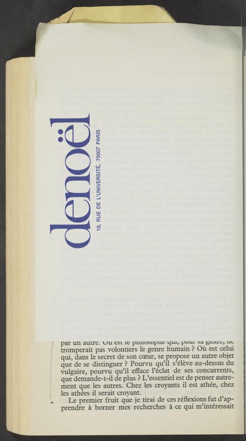 Page text (OCR generated): e1
19, RUE DE L’UNIVERSITE, 75007 PARIS
par un autre. U11 CSL 1t: p111105up11c Llul, puux Dd gxuuc, 11c
tromperait pas volontiers 1e genre humain P Ot‘J est celui
qui, dans le secret de son cmur, se propose un autre objet
que de se distinguer P Pourvu qu’il s’éleve au—dessus du
vulgaire, pourvu qu’il efface l’éclat de ses concurrents,
que demande-t—il de plus ? L’essentiel est de penser autre-
ment que les autres. Chez les croyants il est athée, Chez
les athées i1 serait croyant.
.. . Le premier fruit que je tirai de ces réﬂexions futd’ap-
prendre £1 borner mes recherches £1 ce qui m’intéressait