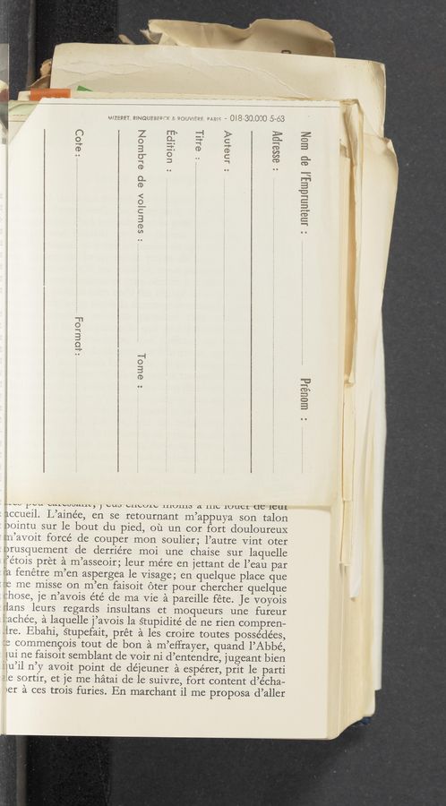 Page text (OCR generated): " “' WE’ERET, R!NQUEB£EF’“EJ x wcyuxmlws, swam ~ OiB—BOKOOO 5-é-3
\
3 “OWPE
I am
: memv
r 3383ij
: sawngor‘ ep equaN
MAN IN,“ cuavuuuuc, } pug lebULb 111U1110 a 111k, 1UUCL UC 1cu1
.accueil. L’ainée, en se retournant m’appuya son talon
bointu sur le bout du pied, 011 um cor fort douloureuX
's‘n’avoit force de couper mon soulier; l’autre Vint oter
erusqruement de derriére moi une chaise sur laquelle
»:’étois pret a m’asseoir; leur mere en jettant de l’eau par
Pa fenétre m’en aspergea le Visage; en quelque place que
"e me misse on m’en faisoit éter pour chercher quelque
chose, je n’avois été de ma Vie a pareille fete. Je voyois
. [ans leurs regards insultans et moqueurs une fureur
achée, a laquelle j’avois la S‘cupidité de me rien compren—
ire. Ebahi, S’cupefait, prét a les croire toutes posse’dées,
e commengois tout de bon a m’effrayer, quand l’Abbé,
[ui ne faisoit semblant de voir ni d’entendre, jugeant bien
[u’il n’y avoit point de déjeuner a espe’rer, prit 1e parti
‘Le sortir, et je me hatai de le suivre, fort content d’écha—
er a ces trois furies. En marchant i1 me proposa d’aller
Jnagumdwy 3p umN
»
r