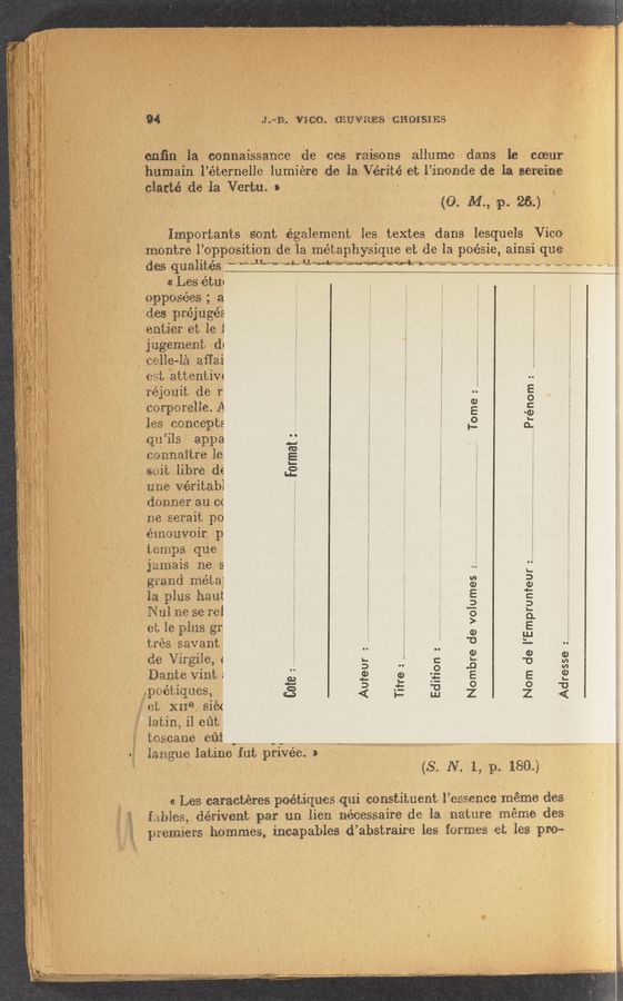 Page text (OCR generated): as.» _
. . 1 .. , , , A, V . 41.1.14”... ._....,n_-. 41.1, “yak-,LTH ,1, 1....1. , 1.111. 41 ,. w-agw; m.»_..,.'-n~mg .k’Mv «lit-«4;... Mun...” mug. - 'V‘inal-uv“ Nag“. . _ 1-».~ . V’N",
1 _ . vi .1 . 41 1 "r u ‘ ‘ 1 . ‘ , 4 " 1_‘ ' .‘ ,1 ,, " V‘" 1 " ,~' ”IV" . ,1 . ‘ “ “ ’. r ... ‘ r "'- 11 . . ',‘ 1'.—
' \ 1111.,1. 1., ’*V,'U.,’L‘ >111“! / .1“ . 1’» 2" “W 1‘ :ri‘ . l -. , ,W ‘. 1 1.4- ‘ , . , . . /,‘ ."*" . 1 .,
‘ ** ~ 1.1V,_*~;*:* 11*”.11 V.“ ; ’w‘nw 1_ 41w 1 ~ 3: 1'1 . 1. 1 , 1V ‘ _.,l 1 ,1 .. .
94' . J. 1? mm. @1111??? 12110151113
61171311 la ce‘nnaisqanee de 101?? 111130119 311111111) dans la 11113111?
‘humain l’éternelle lumiére (113 1a Vemte est l’monde de la eereiee
darté de la Vertu 1
Importants sent egaiement les textes dams lesquels Vice
‘ montre 1’ opposition de la métaphysique et de la poésie ainsi que _
deg qualités “we"? *1 1*? 1.1.1.111... —-??=*W M??? =~ - ‘——~~ ~~~~~~~~~~~~~ :1.- ......
a Les 1.1.111
typesees , a
des prejugés
entier et le 1
. jugement d1
121111.111 1111317
(1111; 11111111111
; 111301111 de 1*:
12111110161119. A
11?? .ieo.nc,-epts
Q1111?» appa
eeknnaitre 113
11131131; 111111? 5111
11116 111111111131
denuer an 131
118 eerait p0
émeuvoir p
temps (1111?
31111111151" ne 8
grand 11113111;
111 11111111111111
N111 ere ee re!
‘ et 18 11111-5 {31*
, treseavant
ﬁe Virgﬂe, 1
Dante vim; :
Igpeéiiques,
at X1116. 1111?
1111.111 11 31’1“
teseene em
11311191116 latme fut {arivée 1 .
Tome
....Prénom : ..
O
..11. . r . , n, , “a
. . Format
Nombre de volumes :
Nom de I’Emprunteur ..
Edition :
Ad resse
Auteur :
Titre :
£018 :
(3* N- 1; 11.... 180.)
. 1: Le$ caraebéree poétiques qui constituent 1’13 eeenee meme (1e?
{1111?} dérivent per 1111 11611 necessaire de la 1111111111 meme des
ymmmrs hemmes, meapables d’ abstraxre ies fermes et. les pre-
/
/
W ﬁgs-5 .. ,.., _.,.
‘ ‘ $1. : 'L ° s ' '11; V‘» a» ~WW~QWM~ ﬁx _. > v
p. ,1 wp-x writ»: ‘=‘R°;»J‘${'<A¢ M 3" «14 «an; “4'5“ 1: w_ 1 1. . . 1* ~ W W “"
{ P1491}. * " V. N ,1 «w . _ _ vva-
V5 . ~1- _ w. .1 1—1 — 1 —--' "‘